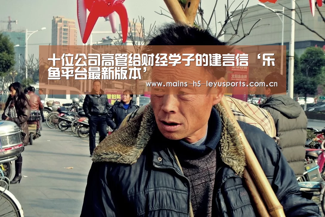 十位公司高管给财经学子的建言信‘乐鱼平台最新版本’