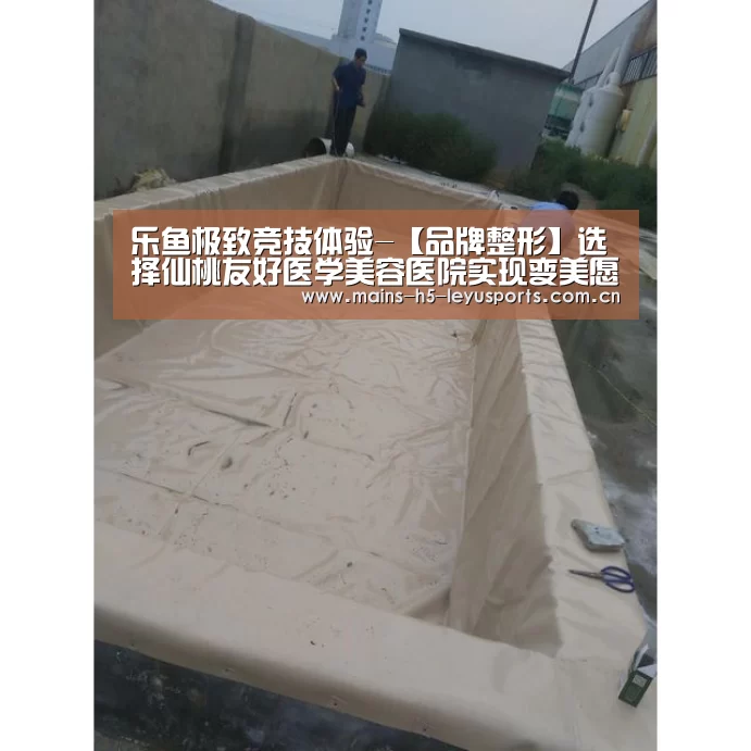 乐鱼极致竞技体验-【品牌整形】选择仙桃友好医学美容医院实现变美愿望