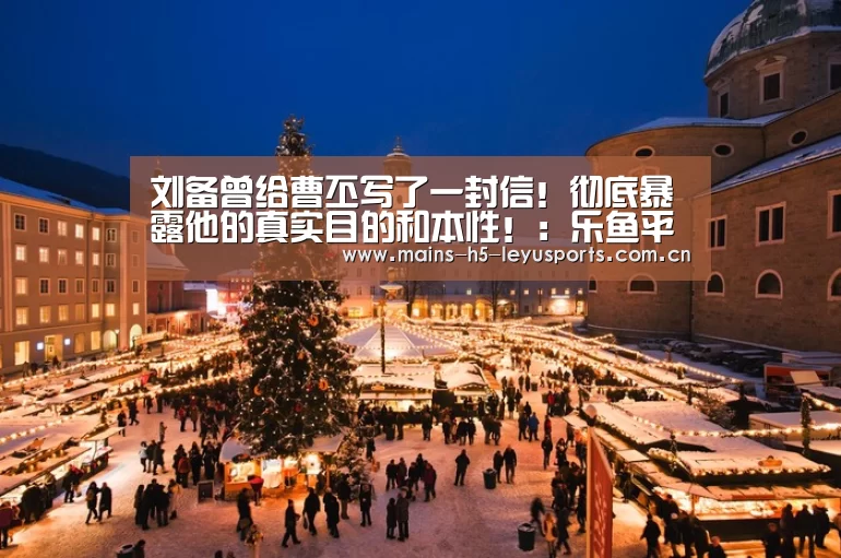 刘备曾给曹丕写了一封信!彻底暴露他的真实目的和本性!:乐鱼平台最新版本(图3) 乐鱼平台最新版本