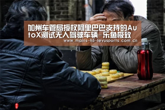 加州车管局授权阿里巴巴支持的AutoX测试无人驾驶车辆-乐鱼极致竞技体验