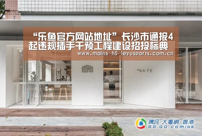 “乐鱼官方网站地址”长沙市通报4起违规插手干预工程建设招投标典型案例(图3) 乐鱼极致竞技体验