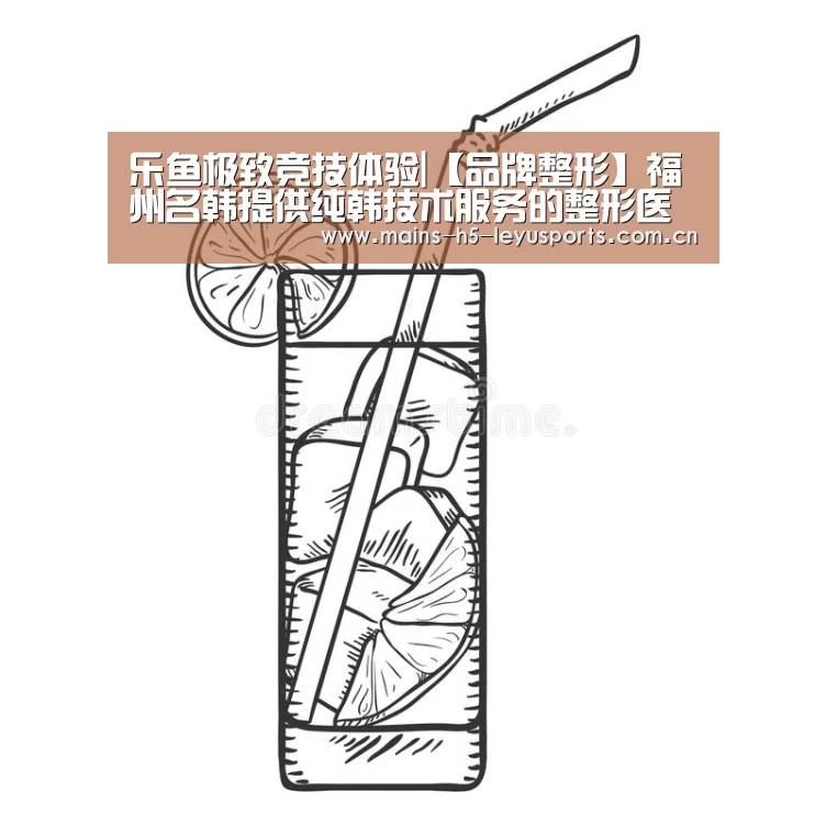 乐鱼极致竞技体验|【品牌整形】福州名韩提供纯韩技术服务的整形医院