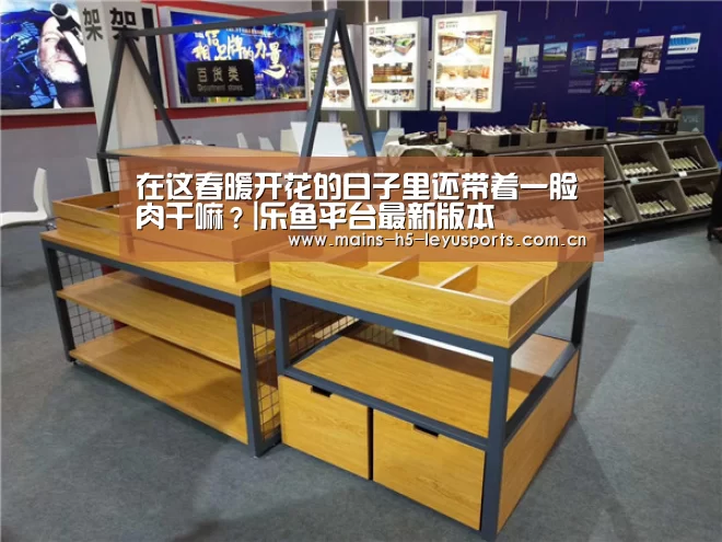 在这春暖开花的日子里还带着一脸肉干嘛?|乐鱼平台最新版本
