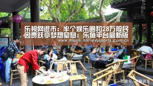 乐视网退市:半个娱乐圈和28万股民因贾跃亭梦想窒息:乐鱼平台最新版本(图4) 乐鱼官方网站地址