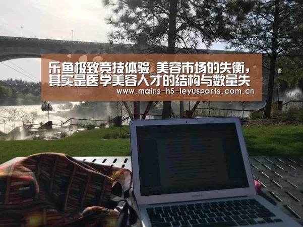 乐鱼极致竞技体验_美容市场的失衡,其实是医学美容人才的结构与数量失衡