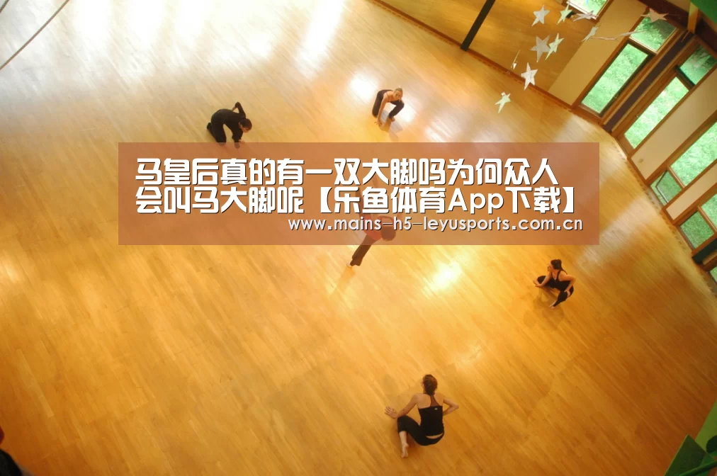 马皇后真的有一双大脚吗为何众人会叫马大脚呢【乐鱼体育App下载】